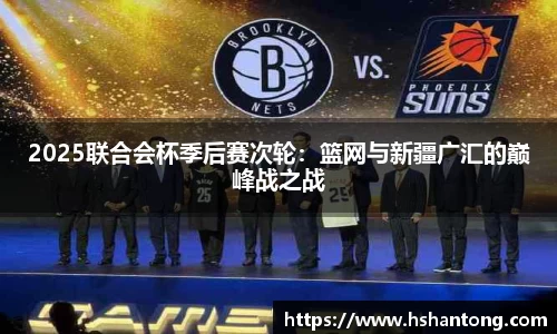 2025联合会杯季后赛次轮：篮网与新疆广汇的巅峰战之战