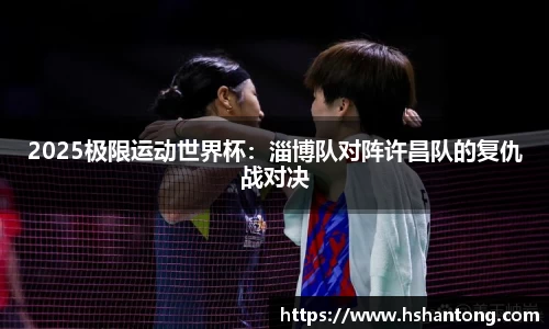 2025极限运动世界杯：淄博队对阵许昌队的复仇战对决