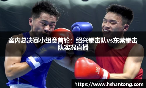 室内总决赛小组赛首轮：绍兴拳击队vs东莞拳击队实况直播