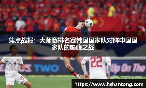 焦点战报：大师赛排名赛韩国国家队对阵中国国家队的巅峰之战